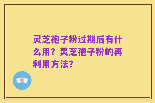 灵芝孢子粉过期后有什么用?灵芝孢子粉的再利用方法?