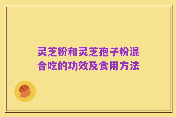 灵芝粉和灵芝孢子粉混合吃的功效及食用方法