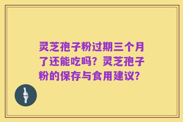 灵芝孢子粉过期三个月了还能吃吗?灵芝孢子粉的保存与食用建议?