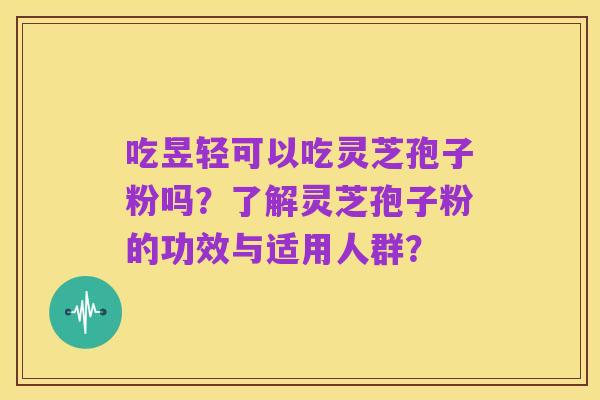 吃昱轻可以吃灵芝孢子粉吗?了解灵芝孢子粉的功效与适用人群?