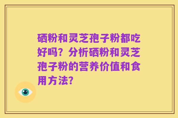 硒粉和灵芝孢子粉都吃好吗?分析硒粉和灵芝孢子粉的营养价值和食用方法?
