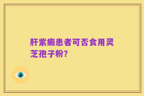 肝紫癜患者可否食用灵芝孢子粉?