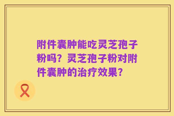 附件囊肿能吃灵芝孢子粉吗？灵芝孢子粉对附件囊肿的治疗效果？