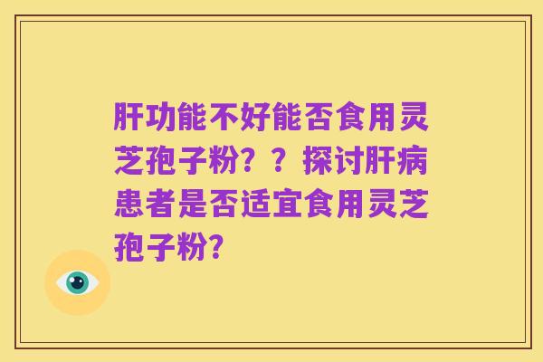 肝功能不好能否食用灵芝孢子粉??探讨肝病患者是否适宜食用灵芝孢子粉?