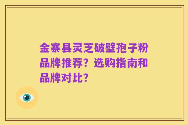 金寨县灵芝破壁孢子粉品牌推荐？选购指南和品牌对比？