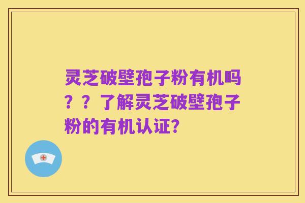 灵芝破壁孢子粉有机吗？？了解灵芝破壁孢子粉的有机认证？