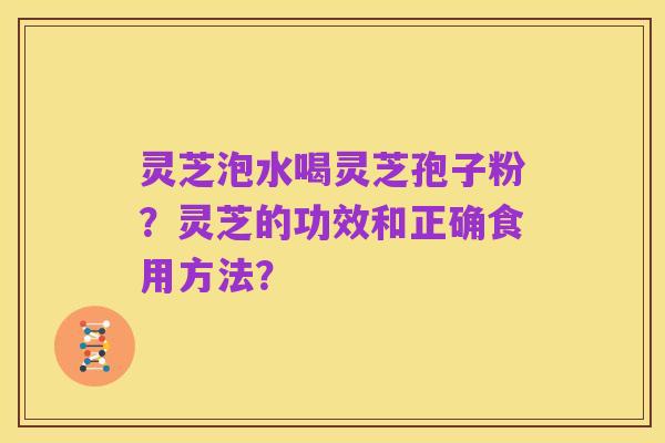 灵芝泡水喝灵芝孢子粉？灵芝的功效和正确食用方法？