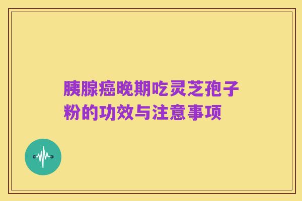 胰腺癌晚期吃灵芝孢子粉的功效与注意事项
