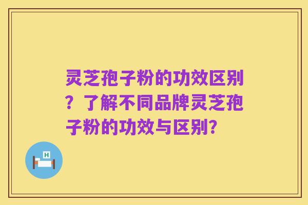 灵芝孢子粉的功效区别?了解不同品牌灵芝孢子粉的功效与区别?