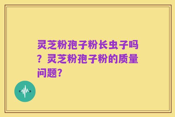 灵芝粉孢子粉长虫子吗？灵芝粉孢子粉的质量问题？