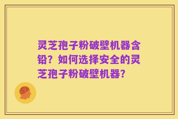 灵芝孢子粉破壁机器含铅?如何选择安全的灵芝孢子粉破壁机器?
