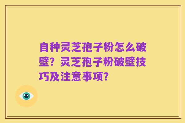 自种灵芝孢子粉怎么破壁？灵芝孢子粉破壁技巧及注意事项？