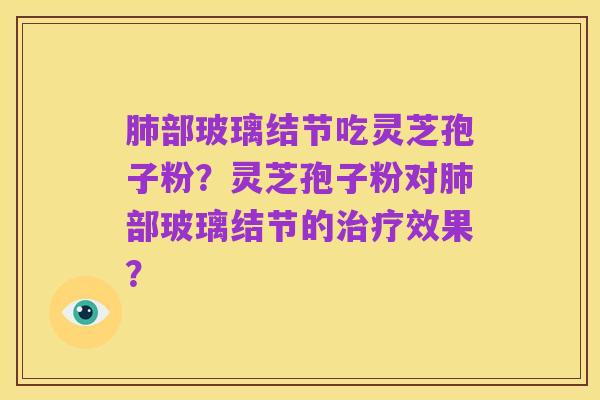 肺部玻璃结节吃灵芝孢子粉?灵芝孢子粉对肺部玻璃结节的治疗效果?