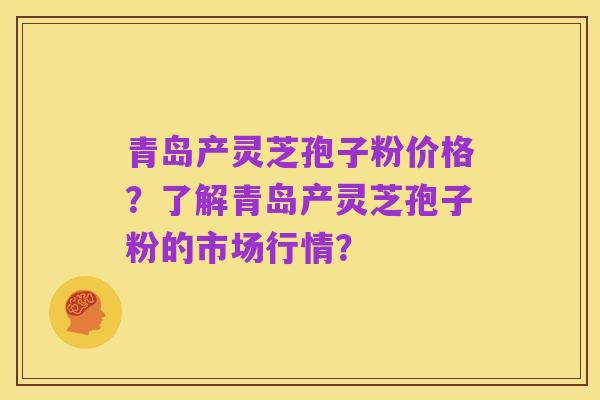 青岛产灵芝孢子粉价格？了解青岛产灵芝孢子粉的市场行情？