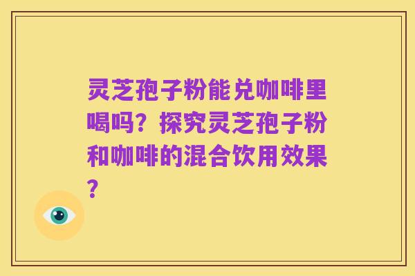 灵芝孢子粉能兑咖啡里喝吗?探究灵芝孢子粉和咖啡的混合饮用效果?