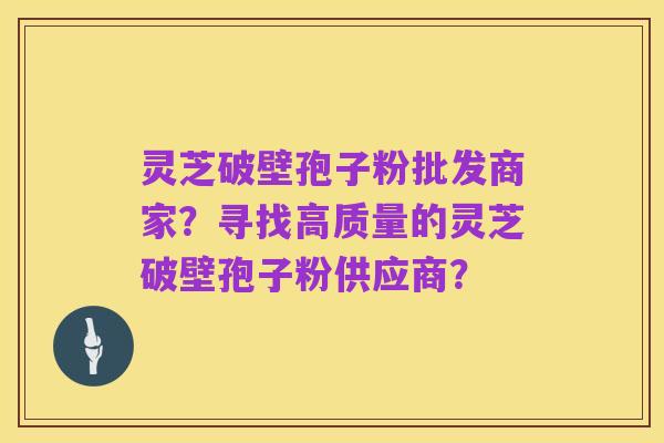 灵芝破壁孢子粉批发商家？寻找高质量的灵芝破壁孢子粉供应商？