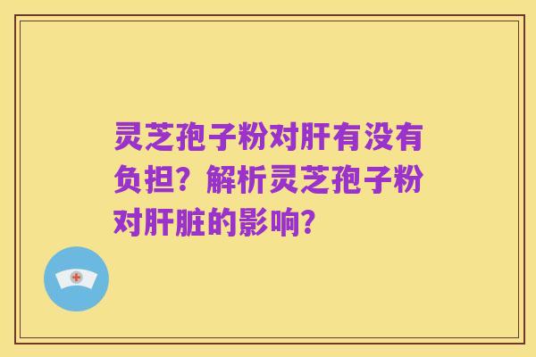 灵芝孢子粉对肝有没有负担?解析灵芝孢子粉对肝脏的影响?