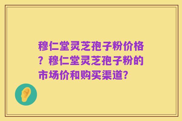 穆仁堂灵芝孢子粉价格？穆仁堂灵芝孢子粉的市场价和购买渠道？