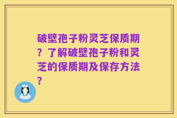 破壁孢子粉灵芝保质期?了解破壁孢子粉和灵芝的保质期及保存方法?