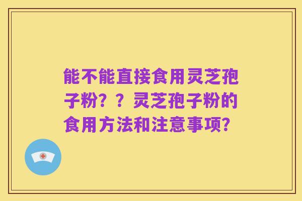 能不能直接食用灵芝孢子粉？？灵芝孢子粉的食用方法和注意事项？