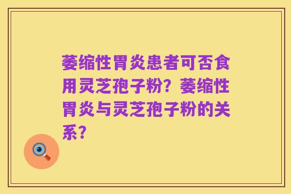 萎缩性胃炎患者可否食用灵芝孢子粉？萎缩性胃炎与灵芝孢子粉的关系？