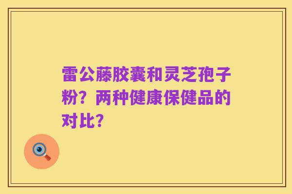 雷公藤胶囊和灵芝孢子粉？两种健康保健品的对比？