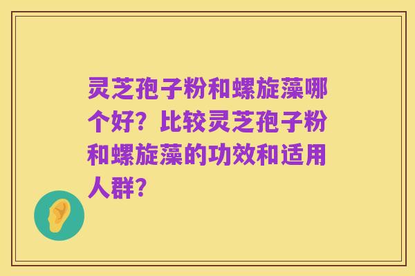灵芝孢子粉和螺旋藻哪个好?比较灵芝孢子粉和螺旋藻的功效和适用人群?