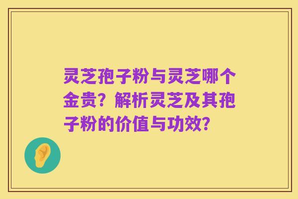 灵芝孢子粉与灵芝哪个金贵?解析灵芝及其孢子粉的价值与功效?