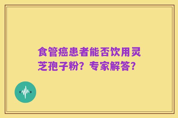 食管癌患者能否饮用灵芝孢子粉？专家解答？