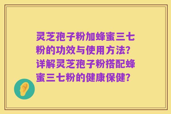 灵芝孢子粉加蜂蜜三七粉的功效与使用方法？详解灵芝孢子粉搭配蜂蜜三七粉的健康保健？