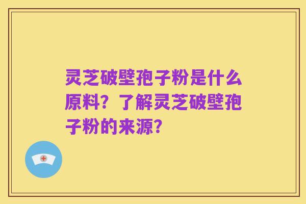 灵芝破壁孢子粉是什么原料?了解灵芝破壁孢子粉的来源?