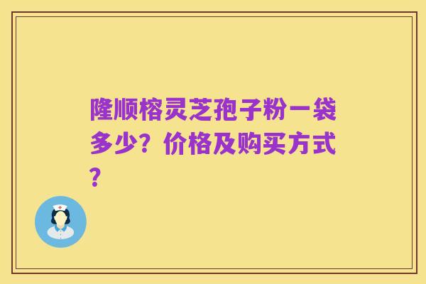 隆顺榕灵芝孢子粉一袋多少？价格及购买方式？