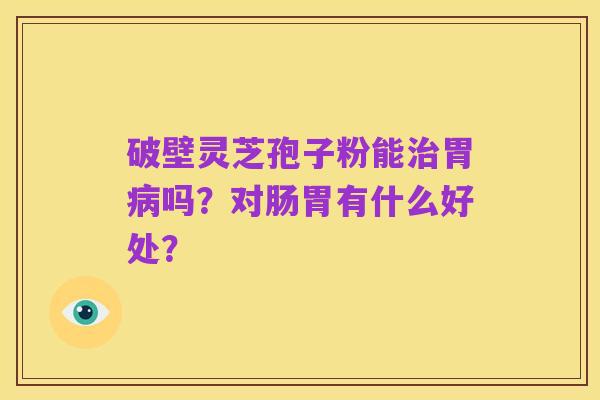 破壁灵芝孢子粉能治胃病吗？对肠胃有什么好处？
