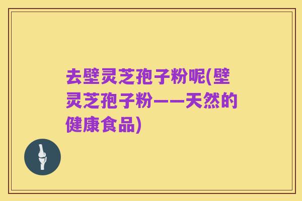 去壁灵芝孢子粉呢(壁灵芝孢子粉——天然的健康食品)