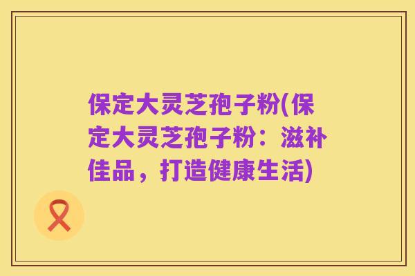 保定大灵芝孢子粉(保定大灵芝孢子粉:滋补佳品,打造健康生活)