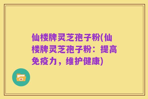仙楼牌灵芝孢子粉(仙楼牌灵芝孢子粉:提高免疫力,维护健康)