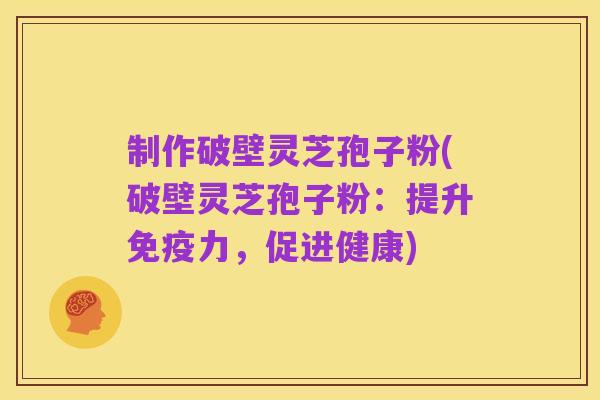 制作破壁灵芝孢子粉(破壁灵芝孢子粉:提升免疫力,促进健康)