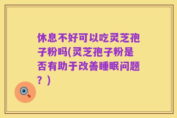 休息不好可以吃灵芝孢子粉吗(灵芝孢子粉是否有助于改善睡眠问题?)