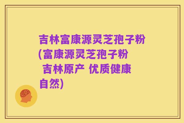 吉林富康源灵芝孢子粉(富康源灵芝孢子粉 吉林原产 优质健康自然)