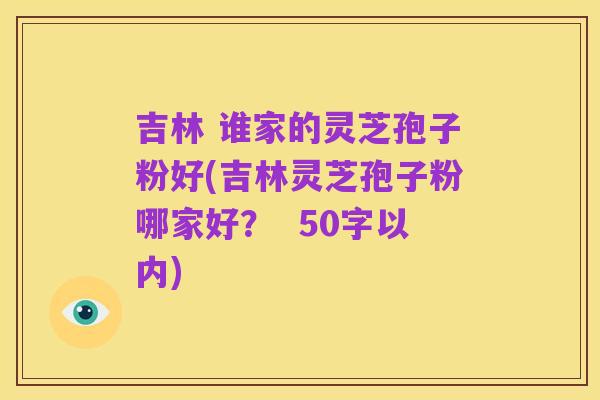 吉林 谁家的灵芝孢子粉好,吉林灵芝孢子粉哪家好?
