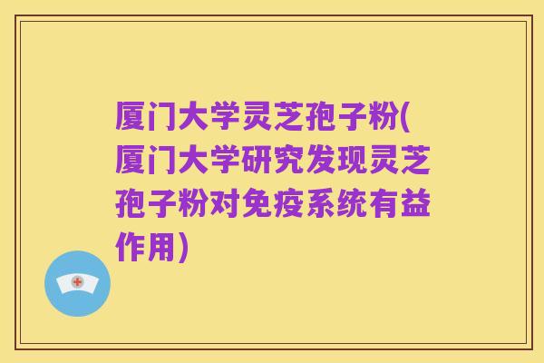 厦门大学灵芝孢子粉(厦门大学研究发现灵芝孢子粉对免疫系统有益作用)