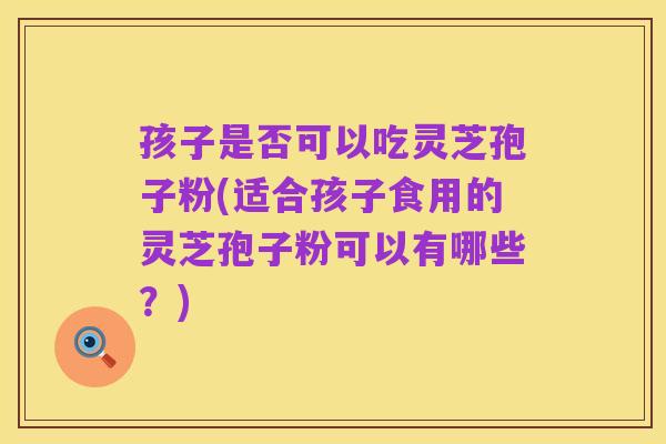 孩子是否可以吃灵芝孢子粉(适合孩子食用的灵芝孢子粉可以有哪些？)