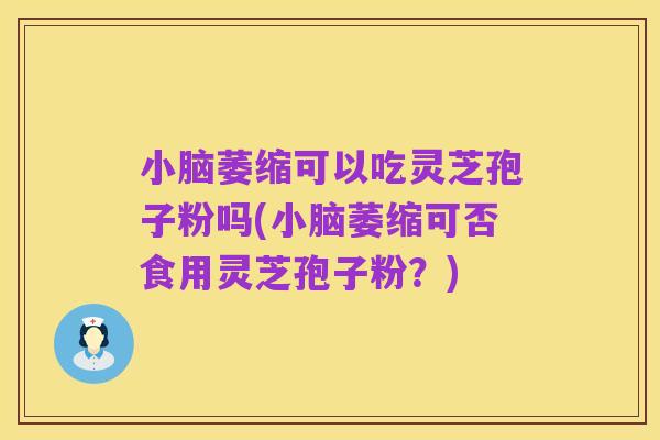 小脑萎缩可以吃灵芝孢子粉吗(小脑萎缩可否食用灵芝孢子粉?)