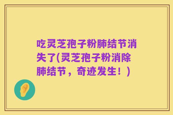 吃灵芝孢子粉肺结节消失了(灵芝孢子粉消除肺结节,奇迹发生!)
