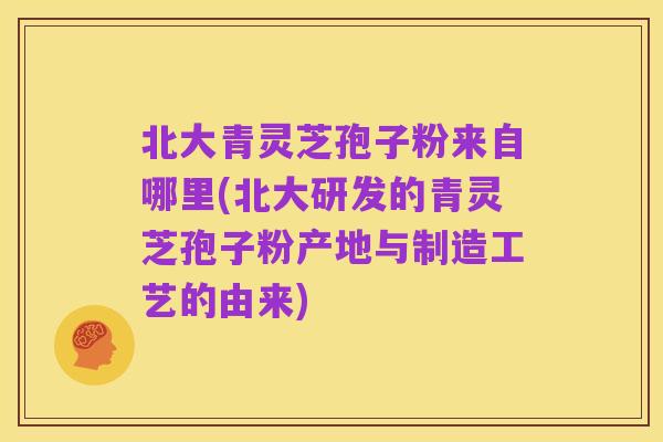 北大青灵芝孢子粉来自哪里(北大研发的青灵芝孢子粉产地与制造工艺的由来)