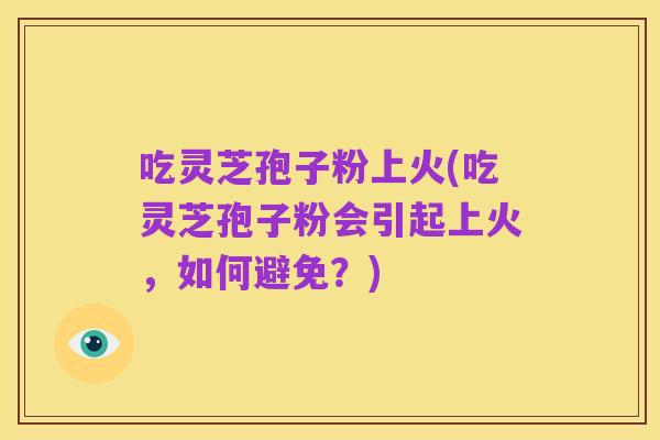 吃灵芝孢子粉上火(吃灵芝孢子粉会引起上火，如何避免？)
