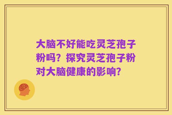大脑不好能吃灵芝孢子粉吗?探究灵芝孢子粉对大脑健康的影响?