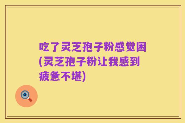 吃了灵芝孢子粉感觉困(灵芝孢子粉让我感到疲惫不堪)