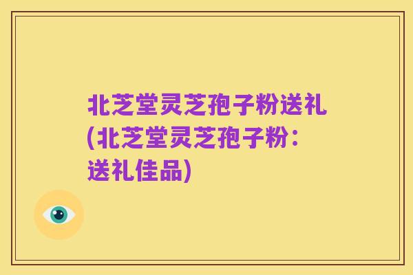 北芝堂灵芝孢子粉送礼(北芝堂灵芝孢子粉:送礼佳品)