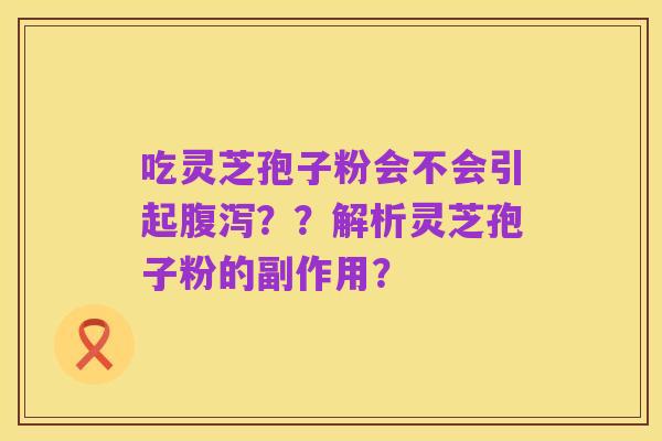 吃灵芝孢子粉会不会引起腹泻??解析灵芝孢子粉的副作用?